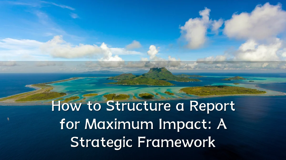 How to Structure a Report for Maximum Impact: A Strategic Framework