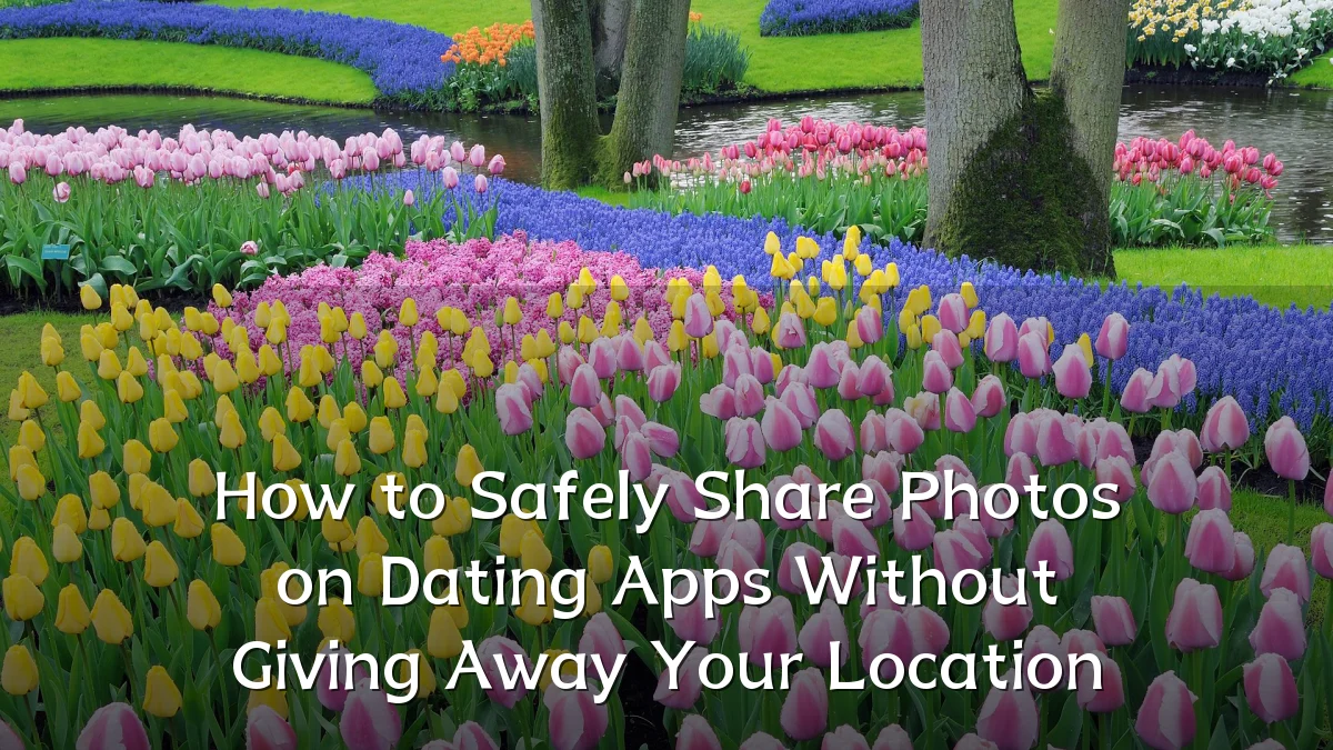 How to Safely Share Photos on Dating Apps Without Giving Away Your Location